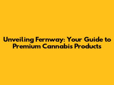 Unveiling Fernway: Your Guide to Premium Cannabis Products