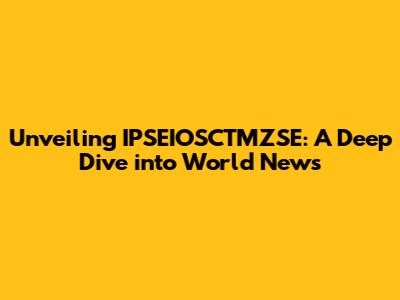 Unveiling IPSEIOSCTMZSE: A Deep Dive into World News