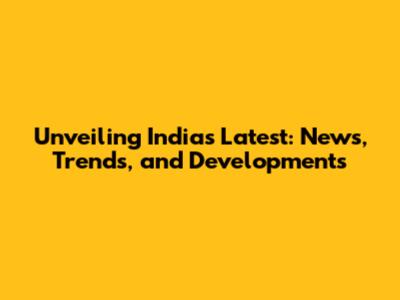 Unveiling India's Latest: News, Trends, and Developments