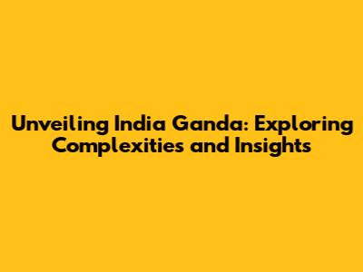 Unveiling India Ganda: Exploring Complexities and Insights
