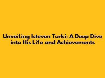 Unveiling Isteven Turki: A Deep Dive into His Life and Achievements