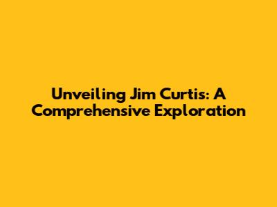 Unveiling Jim Curtis: A Comprehensive Exploration