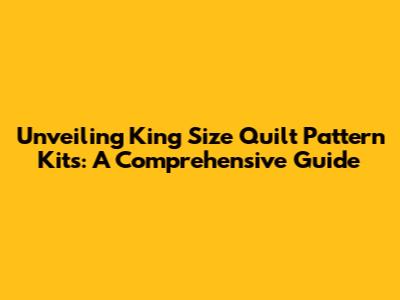Unveiling King Size Quilt Pattern Kits: A Comprehensive Guide