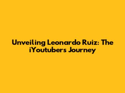 Unveiling Leonardo Ruiz: The iYoutuber's Journey