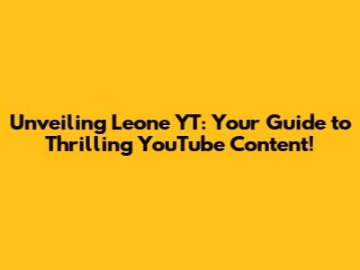 Unveiling Leone YT: Your Guide to Thrilling YouTube Content!