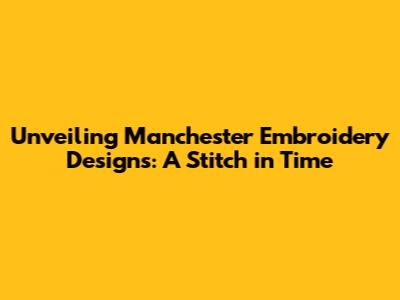 Unveiling Manchester Embroidery Designs: A Stitch in Time