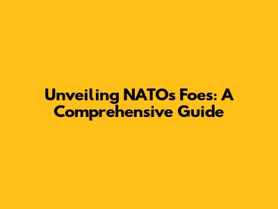 Unveiling NATO's Foes: A Comprehensive Guide
