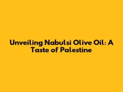 Unveiling Nabulsi Olive Oil: A Taste of Palestine