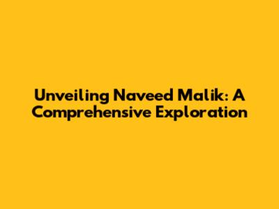 Unveiling Naveed Malik: A Comprehensive Exploration