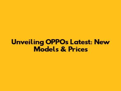 Unveiling OPPO's Latest: New Models & Prices