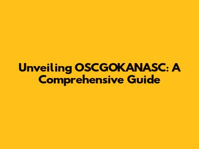 Unveiling OSCGOKANASC: A Comprehensive Guide