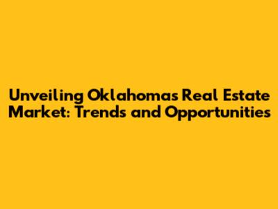 Unveiling Oklahoma's Real Estate Market: Trends and Opportunities