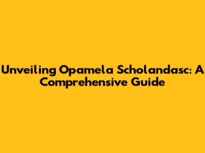 Unveiling Opamela Scholandasc: A Comprehensive Guide