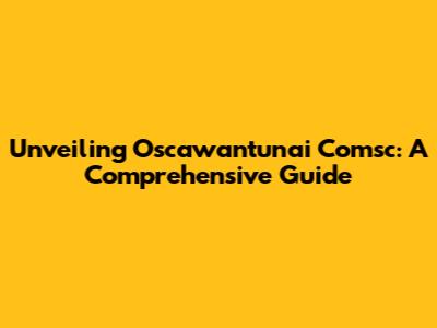 Unveiling Oscawantunai Comsc: A Comprehensive Guide