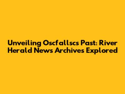 Unveiling Oscfallsc's Past: River Herald News Archives Explored