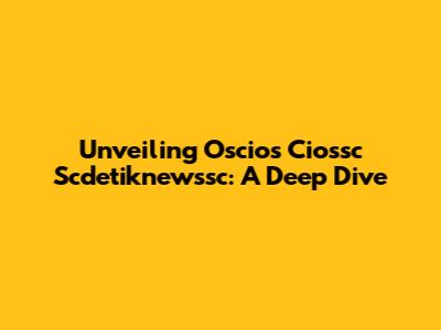 Unveiling Oscios Ciossc Scdetiknewssc: A Deep Dive