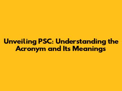 Unveiling PSC: Understanding the Acronym and Its Meanings