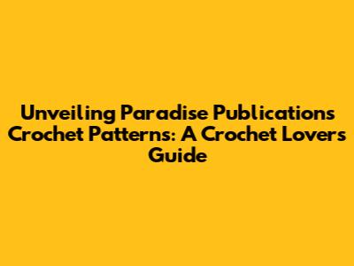 Unveiling Paradise Publications Crochet Patterns: A Crochet Lover's Guide