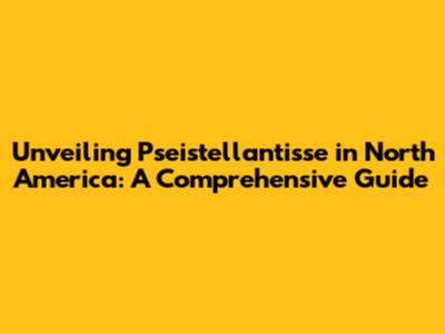 Unveiling Pseistellantisse in North America: A Comprehensive Guide