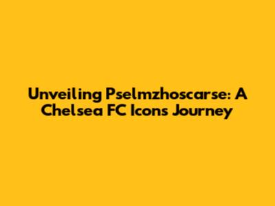 Unveiling Pselmzhoscarse: A Chelsea FC Icon's Journey