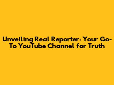 Unveiling Real Reporter: Your Go-To YouTube Channel for Truth