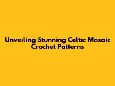 Unveiling Stunning Celtic Mosaic Crochet Patterns