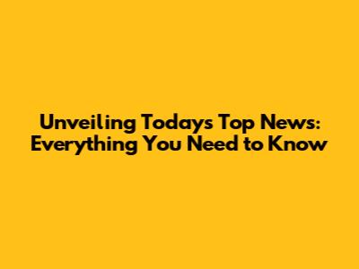 Unveiling Today's Top News: Everything You Need to Know