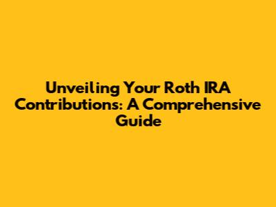 Unveiling Your Roth IRA Contributions: A Comprehensive Guide