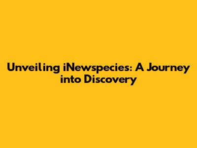 Unveiling iNewspecies: A Journey into Discovery