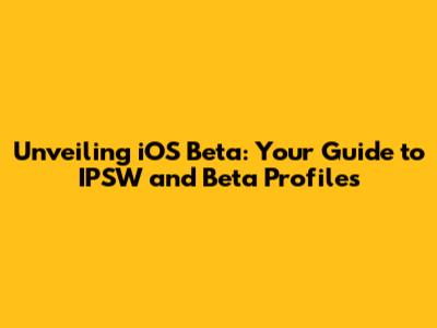 Unveiling iOS Beta: Your Guide to IPSW and Beta Profiles