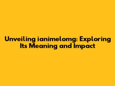Unveiling ianimelomg: Exploring Its Meaning and Impact