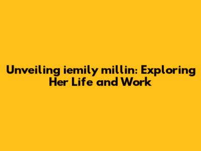 Unveiling iemily millin: Exploring Her Life and Work