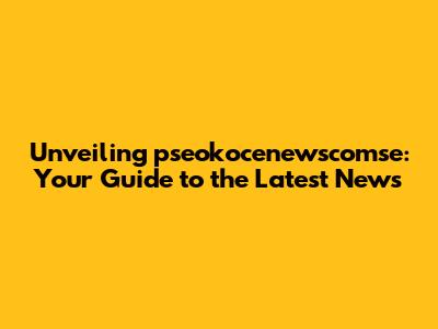 Unveiling pseokocenewscomse: Your Guide to the Latest News
