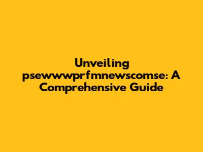 Unveiling psewwwprfmnewscomse: A Comprehensive Guide