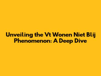 Unveiling the 'Vt Wonen Niet Blij' Phenomenon: A Deep Dive
