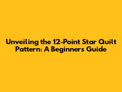 Unveiling the 12-Point Star Quilt Pattern: A Beginner's Guide