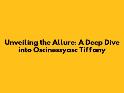 Unveiling the Allure: A Deep Dive into Oscinessyasc Tiffany