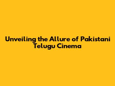 Unveiling the Allure of Pakistani Telugu Cinema