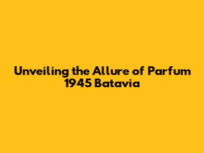 Unveiling the Allure of Parfum 1945 Batavia