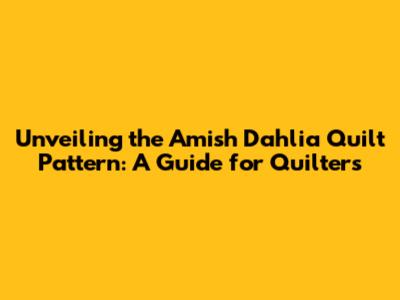 Unveiling the Amish Dahlia Quilt Pattern: A Guide for Quilters