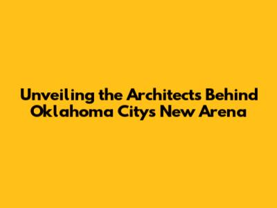 Unveiling the Architects Behind Oklahoma City's New Arena