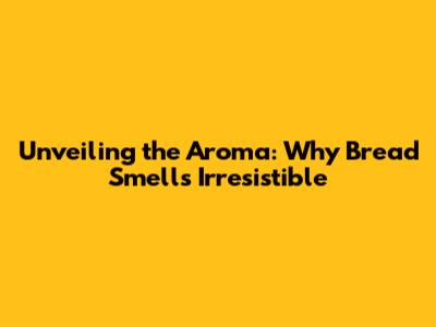 Unveiling the Aroma: Why Bread Smells Irresistible