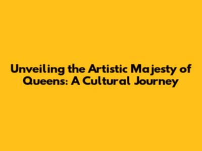 Unveiling the Artistic Majesty of Queens: A Cultural Journey