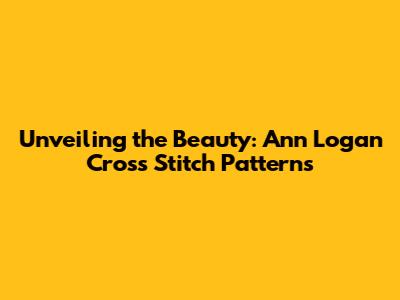 Unveiling the Beauty: Ann Logan Cross Stitch Patterns