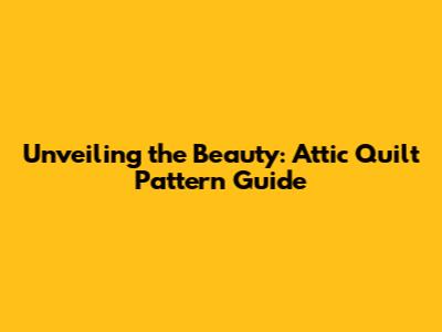 Unveiling the Beauty: Attic Quilt Pattern Guide