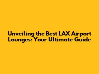 Unveiling the Best LAX Airport Lounges: Your Ultimate Guide