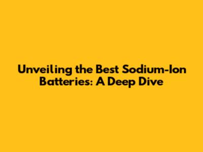 Unveiling the Best Sodium-Ion Batteries: A Deep Dive