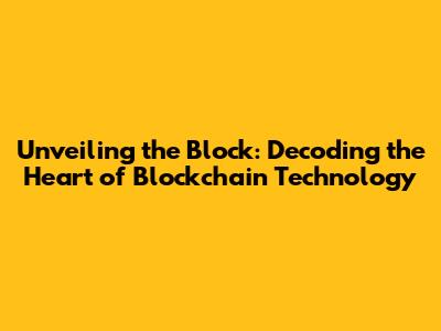 Unveiling the Block: Decoding the Heart of Blockchain Technology