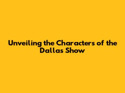 Unveiling the Characters of the Dallas Show