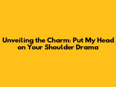 Unveiling the Charm: 'Put My Head on Your Shoulder' Drama